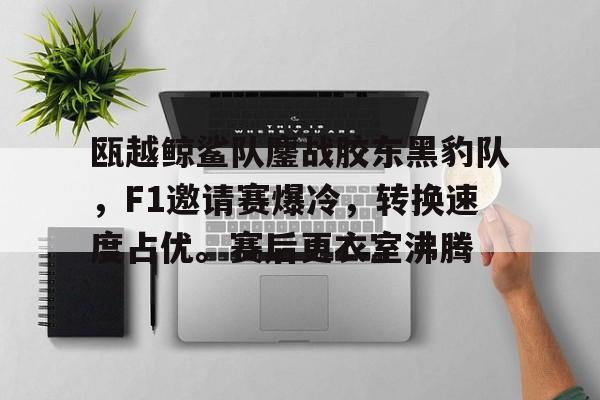 爱游戏首页入口瓯越鲸鲨队鏖战胶东黑豹队，F1邀请赛爆冷，转换速度占优。赛后更衣室沸腾的简单介绍